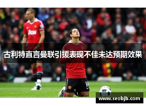 古利特直言曼联引援表现不佳未达预期效果