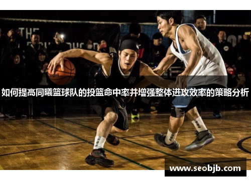 如何提高同曦篮球队的投篮命中率并增强整体进攻效率的策略分析