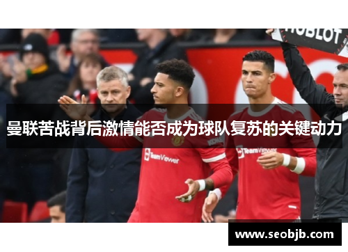 曼联苦战背后激情能否成为球队复苏的关键动力