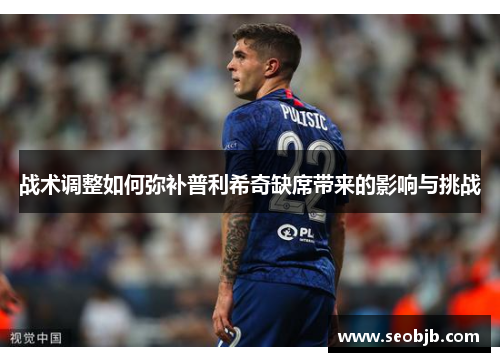战术调整如何弥补普利希奇缺席带来的影响与挑战