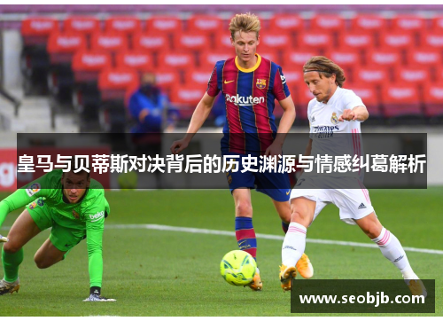 皇马与贝蒂斯对决背后的历史渊源与情感纠葛解析