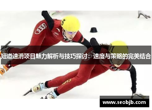 短道速滑项目魅力解析与技巧探讨：速度与策略的完美结合