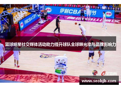 篮球明星社交媒体活动助力提升球队全球曝光率与品牌影响力