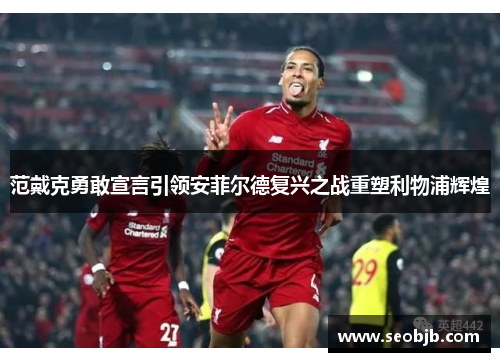范戴克勇敢宣言引领安菲尔德复兴之战重塑利物浦辉煌 范戴克勇敢宣言引领安菲尔德复兴之战重塑利物浦辉煌