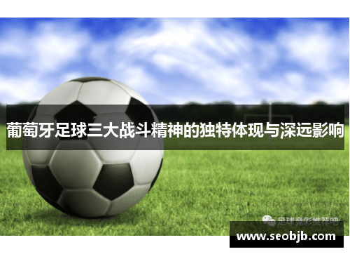 葡萄牙足球三大战斗精神的独特体现与深远影响 葡萄牙足球三大战斗精神的独特体现与深远影响