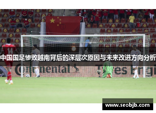 中国国足惨败越南背后的深层次原因与未来改进方向分析 中国国足惨败越南背后的深层次原因与未来改进方向分析