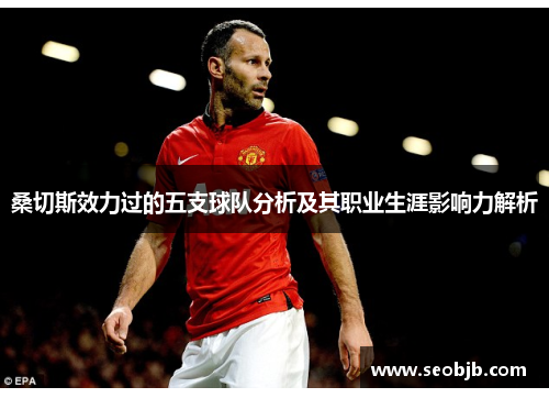 桑切斯效力过的五支球队分析及其职业生涯影响力解析