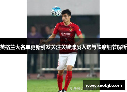 英格兰大名单更新引发关注关键球员入选与缺席细节解析