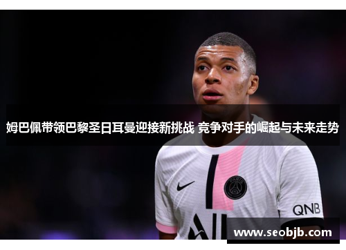 姆巴佩带领巴黎圣日耳曼迎接新挑战 竞争对手的崛起与未来走势