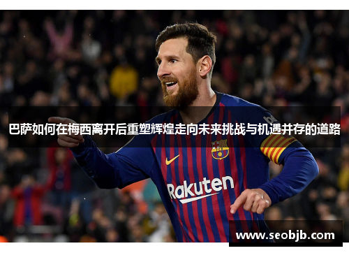 巴萨如何在梅西离开后重塑辉煌走向未来挑战与机遇并存的道路