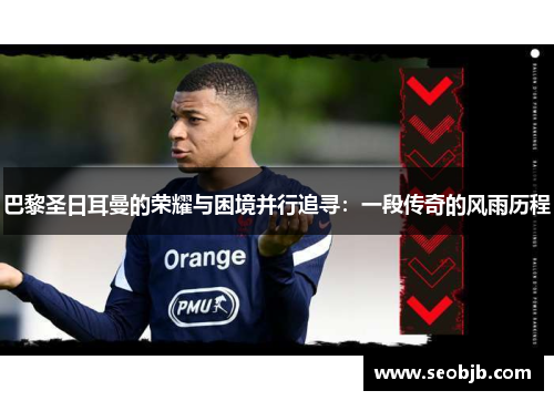 巴黎圣日耳曼的荣耀与困境并行追寻：一段传奇的风雨历程