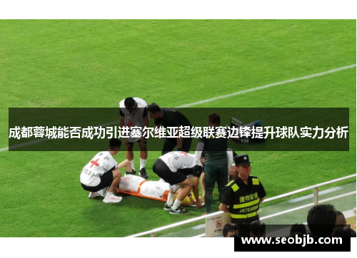 成都蓉城能否成功引进塞尔维亚超级联赛边锋提升球队实力分析