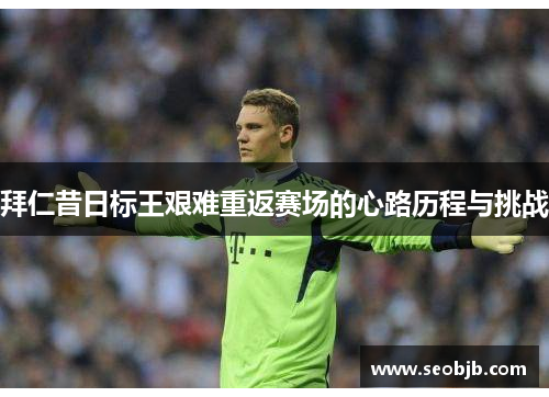 拜仁昔日标王艰难重返赛场的心路历程与挑战