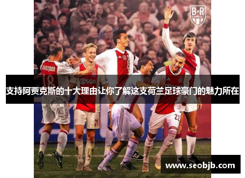 支持阿贾克斯的十大理由让你了解这支荷兰足球豪门的魅力所在