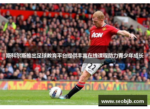 斯科尔斯推出足球教育平台提供丰富在线课程助力青少年成长 斯科尔斯推出足球教育平台提供丰富在线课程助力青少年成长