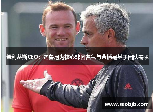 普利茅斯CEO：选鲁尼为核心非因名气与营销是基于团队需求