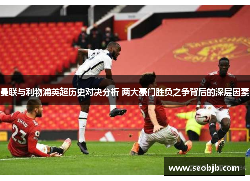 曼联与利物浦英超历史对决分析 两大豪门胜负之争背后的深层因素