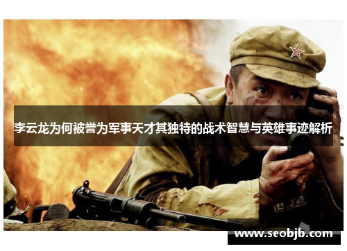 李云龙为何被誉为军事天才其独特的战术智慧与英雄事迹解析