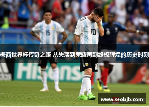 梅西世界杯传奇之路 从失落到荣耀再到终极辉煌的历史时刻
