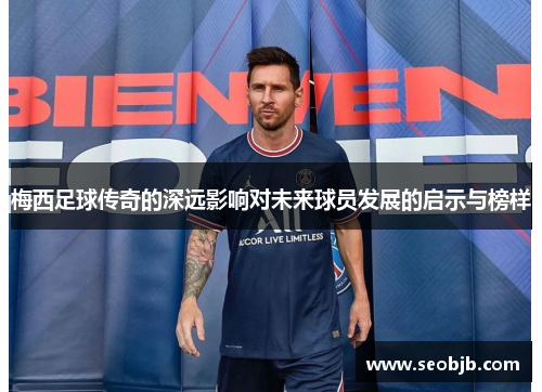 梅西足球传奇的深远影响对未来球员发展的启示与榜样